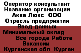 Оператор-консультант › Название организации ­ Аква Люкс, ООО › Отрасль предприятия ­ Ввод данных › Минимальный оклад ­ 30 000 - Все города Работа » Вакансии   . Курганская обл.,Курган г.